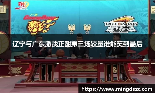 辽宁与广东激战正酣第三场较量谁能笑到最后