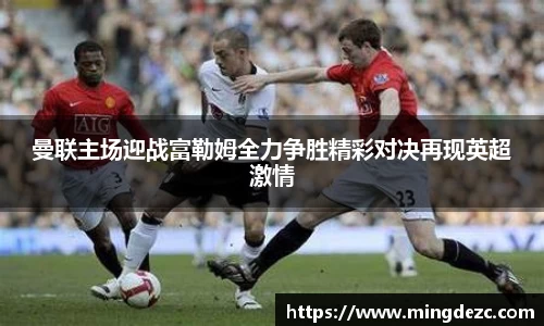 曼联主场迎战富勒姆全力争胜精彩对决再现英超激情